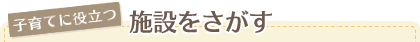 子育てにやさしい施設をさがす